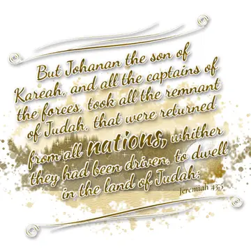 Jeremiah 43:5 – But Johanan the son of Kareah, and all the captains of the forces, took all the remnant of Judah, that were returned from all nations, whither they…