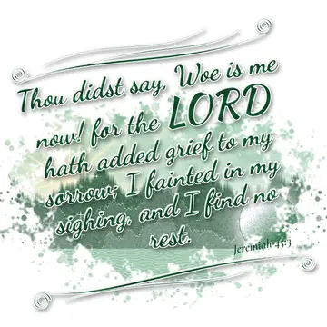 Jeremiah 45:3 – Thou didst say, Woe is me now! for the LORD hath added grief to my sorrow; I fainted in my sighing, and I find no rest.