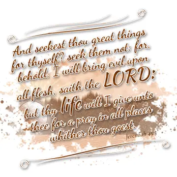 Jeremiah 45:5 – And seekest thou great things for thyself? seek them not: for, behold, I will bring evil upon all flesh, saith the LORD: but thy life will I give…