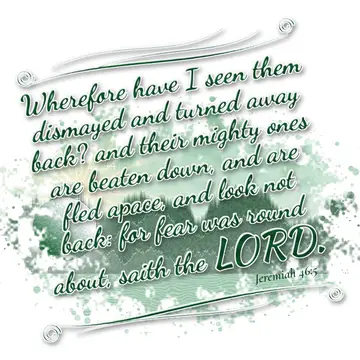 Jeremiah 46:5 – Wherefore have I seen them dismayed and turned away back? and their mighty ones are beaten down, and are fled apace, and look not back: for fear was…