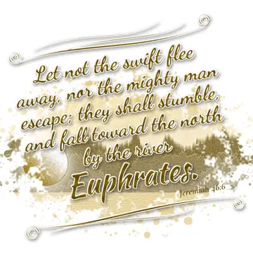 Jeremiah 46:6 – Let not the swift flee away, nor the mighty man escape; they shall stumble, and fall toward the north by the river Euphrates.