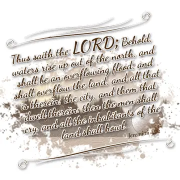 Jeremiah 47:2 – Thus saith the LORD; Behold, waters rise up out of the north, and shall be an overflowing flood, and shall overflow the land, and all that is…