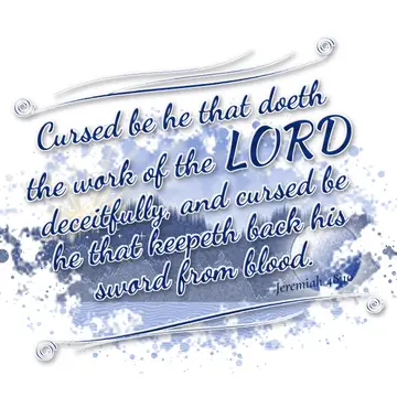 Jeremiah 48:10 – Cursed be he that doeth the work of the LORD deceitfully, and cursed be he that keepeth back his sword from blood.