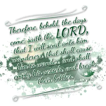 Jeremiah 48:12 – Therefore, behold, the days come, saith the LORD, that I will send unto him wanderers, that shall cause him to wander, and shall empty his vessels…