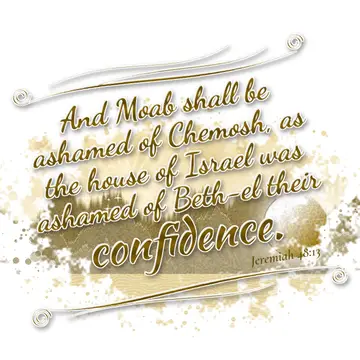 Jeremiah 48:13 – And Moab shall be ashamed of Chemosh, as the house of Israel was ashamed of Beth-el their confidence.