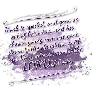 Jeremiah 48:15 – Moab is spoiled, and gone up out of her cities, and his chosen young men are gone down to the slaughter, saith the King, whose name is the LORD of…
