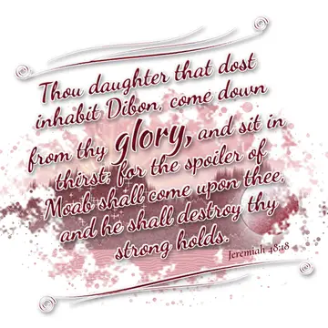 Jeremiah 48:18 – Thou daughter that dost inhabit Dibon, come down from thy glory, and sit in thirst; for the spoiler of Moab shall come upon thee, and he shall…