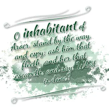 Jeremiah 48:19 – O inhabitant of Aroer, stand by the way, and espy; ask him that fleeth, and her that escapeth, and say, What is done?