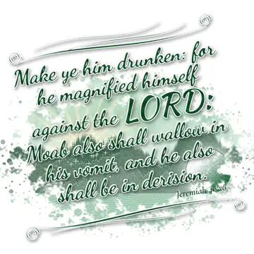 Jeremiah 48:26 – Make ye him drunken: for he magnified himself against the LORD: Moab also shall wallow in his vomit, and he also shall be in derision.