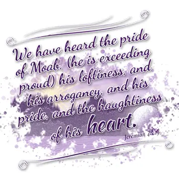 Jeremiah 48:29 – We have heard the pride of Moab, (he is exceeding proud) his loftiness, and his arrogancy, and his pride, and the haughtiness of his heart.