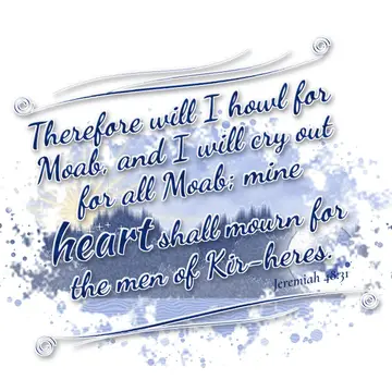 Jeremiah 48:31 – Therefore will I howl for Moab, and I will cry out for all Moab; mine heart shall mourn for the men of Kir-heres.