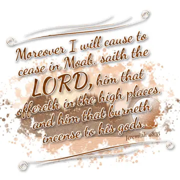 Jeremiah 48:35 – Moreover I will cause to cease in Moab, saith the LORD, him that offereth in the high places, and him that burneth incense to his gods.