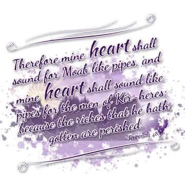 Jeremiah 48:36 – Therefore mine heart shall sound for Moab like pipes, and mine heart shall sound like pipes for the men of Kir-heres: because the riches that he hath…