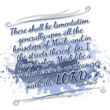 Jeremiah 48:38 – There shall be lamentation generally upon all the housetops of Moab, and in the streets thereof: for I have broken Moab like a vessel wherein is no…