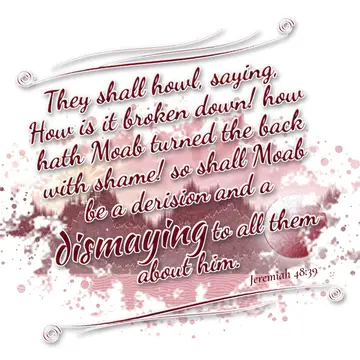 Jeremiah 48:39 – They shall howl, saying, How is it broken down! how hath Moab turned the back with shame! so shall Moab be a derision and a dismaying to all them…