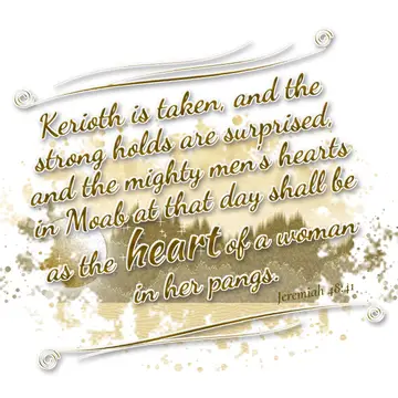 Jeremiah 48:41 – Kerioth is taken, and the strong holds are surprised, and the mighty men's hearts in Moab at that day shall be as the heart of a woman in her pangs.