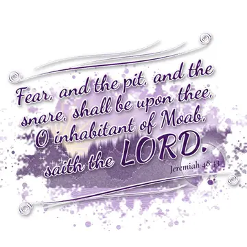 Jeremiah 48:43 – Fear, and the pit, and the snare, shall be upon thee, O inhabitant of Moab, saith the LORD.