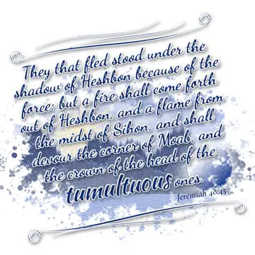 Jeremiah 48:45 – They that fled stood under the shadow of Heshbon because of the force: but a fire shall come forth out of Heshbon, and a flame from the midst of…