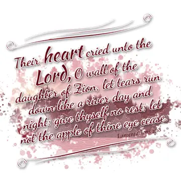 Lamentations 2:18 – Their heart cried unto the Lord, O wall of the daughter of Zion, let tears run down like a river day and night: give thyself no rest; let not the…