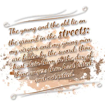 Lamentations 2:21 – The young and the old lie on the ground in the streets: my virgins and my young men are fallen by the sword; thou hast slain them in the day of thine…