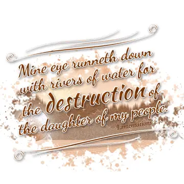 Lamentations 3:48 – Mine eye runneth down with rivers of water for the destruction of the daughter of my people.