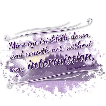Lamentations 3:49 – Mine eye trickleth down, and ceaseth not, without any intermission,