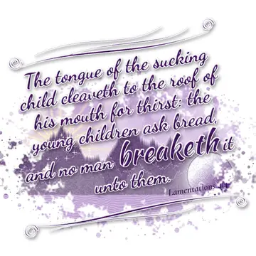 Lamentations 4:4 – The tongue of the sucking child cleaveth to the roof of his mouth for thirst: the young children ask bread, and no man breaketh it unto them.