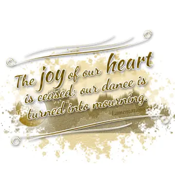 Lamentations 5:15 – The joy of our heart is ceased; our dance is turned into mourning.