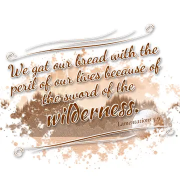Lamentations 5:9 – We gat our bread with the peril of our lives because of the sword of the wilderness.