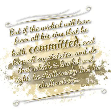Ezekiel 18:21 – But if the wicked will turn from all his sins that he hath committed, and keep all my statutes, and do that which is lawful and right, he shall…