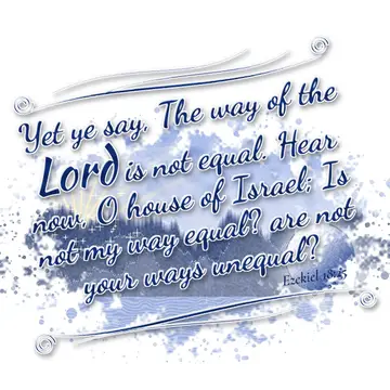 Ezekiel 18:25 – Yet ye say, The way of the Lord is not equal. Hear now, O house of Israel; Is not my way equal? are not your ways unequal?