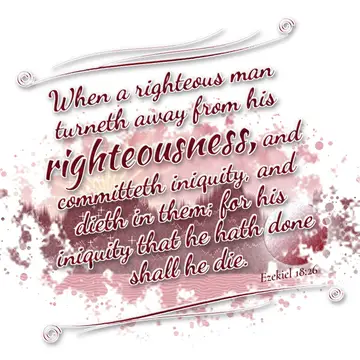 Ezekiel 18:26 – When a righteous man turneth away from his righteousness, and committeth iniquity, and dieth in them; for his iniquity that he hath done shall he die.
