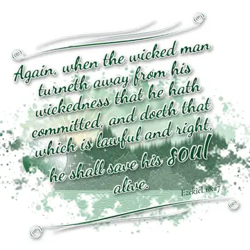 Ezekiel 18:27 – Again, when the wicked man turneth away from his wickedness that he hath committed, and doeth that which is lawful and right, he shall save his soul…