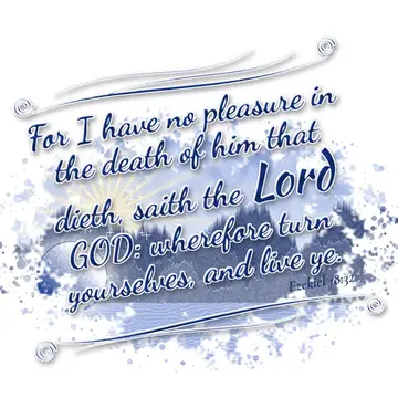 Ezekiel 18:32 – For I have no pleasure in the death of him that dieth, saith the Lord GOD: wherefore turn yourselves, and live ye.