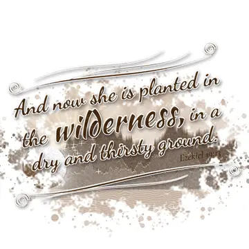 Ezekiel 19:13 – And now she is planted in the wilderness, in a dry and thirsty ground.