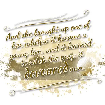 Ezekiel 19:3 – And she brought up one of her whelps: it became a young lion, and it learned to catch the prey; it devoured men.