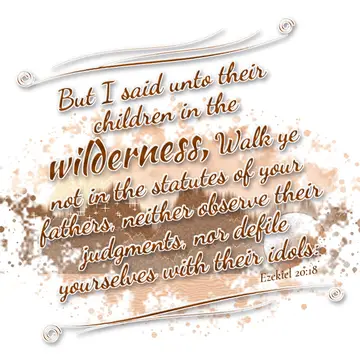 Ezekiel 20:18 – But I said unto their children in the wilderness, Walk ye not in the statutes of your fathers, neither observe their judgments, nor defile yourselves…
