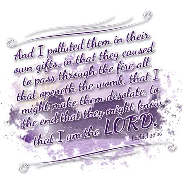 Ezekiel 20:26 – And I polluted them in their own gifts, in that they caused to pass through the fire all that openeth the womb, that I might make them desolate, to…
