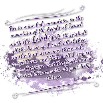 Ezekiel 20:40 – For in mine holy mountain, in the mountain of the height of Israel, saith the Lord GOD, there shall all the house of Israel, all of them in the land…