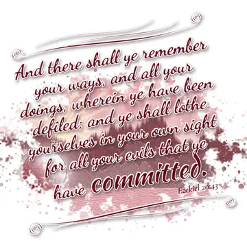 Ezekiel 20:43 – And there shall ye remember your ways, and all your doings, wherein ye have been defiled; and ye shall lothe yourselves in your own sight for all…