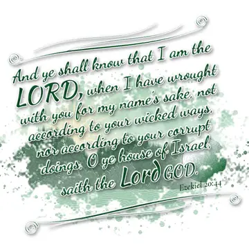 Ezekiel 20:44 – And ye shall know that I am the LORD, when I have wrought with you for my name's sake, not according to your wicked ways, nor according to your…