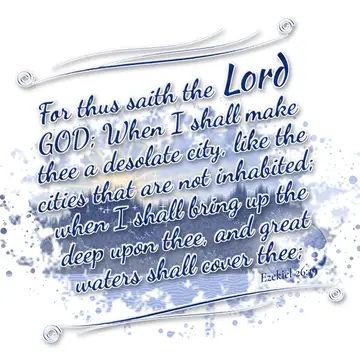 Ezekiel 26:19 – For thus saith the Lord GOD; When I shall make thee a desolate city, like the cities that are not inhabited; when I shall bring up the deep upon…