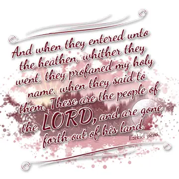 Ezekiel 36:20 – And when they entered unto the heathen, whither they went, they profaned my holy name, when they said to them, These are the people of the LORD, and…