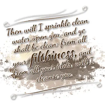 Ezekiel 36:25 – Then will I sprinkle clean water upon you, and ye shall be clean: from all your filthiness, and from all your idols, will I cleanse you.
