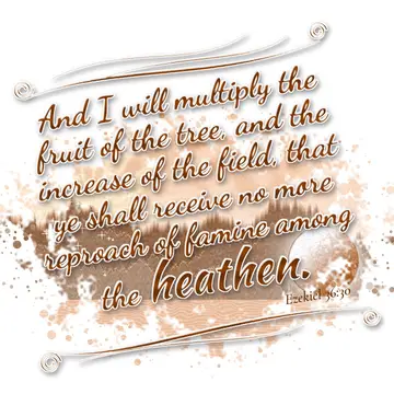 Ezekiel 36:30 – And I will multiply the fruit of the tree, and the increase of the field, that ye shall receive no more reproach of famine among the heathen.