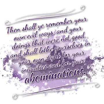 Ezekiel 36:31 – Then shall ye remember your own evil ways, and your doings that were not good, and shall lothe yourselves in your own sight for your iniquities and…