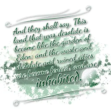 Ezekiel 36:35 – And they shall say, This land that was desolate is become like the garden of Eden; and the waste and desolate and ruined cities are become fenced…