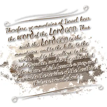 Ezekiel 36:4 – Therefore, ye mountains of Israel, hear the word of the Lord GOD; Thus saith the Lord GOD to the mountains, and to the hills, to the rivers, and to…