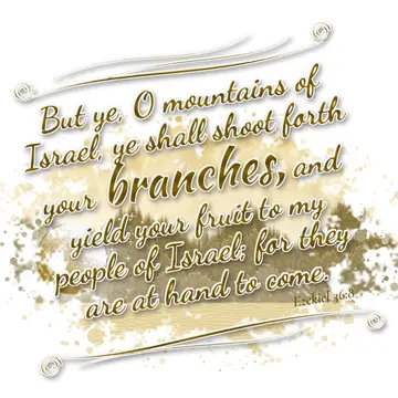 Ezekiel 36:8 – But ye, O mountains of Israel, ye shall shoot forth your branches, and yield your fruit to my people of Israel; for they are at hand to come.