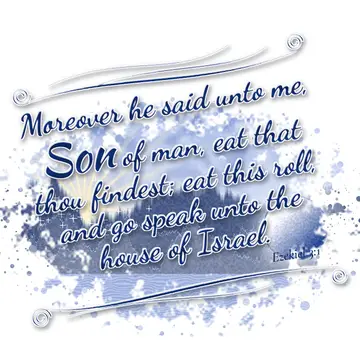 Ezekiel 3:1 – Moreover he said unto me, Son of man, eat that thou findest; eat this roll, and go speak unto the house of Israel.